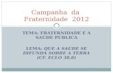 TEMA: FRATERNIDADE E A SAÚDE PÚBLICA LEMA: QUE A SAÚDE SE DIFUNDA SOBRE A TERRA (CF. ECLO 38,8) Campanha da Fraternidade 2012.
