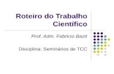 Roteiro do Trabalho Científico Prof. Adm. Fabricio Bazé Disciplina: Seminários de TCC.