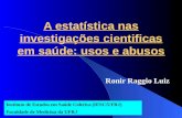 A estatística nas investigações cientificas em saúde: usos e abusos Ronir Raggio Luiz Instituto de Estudos em Saúde Coletiva (IESC/UFRJ) Faculdade de Medicina.