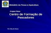 Centro de Formação de Pescadores Ministério da Pesca e Aquicultura Projeto Piloto: Por: Eloy de Sousa.