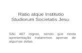 Ratio atque Institutio Studiorum Societatis Jesu São 467 regras, sendo que nesta apresentação trataremos apenas de algumas delas.