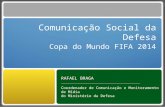 Comunicação Social da Defesa Copa do Mundo FIFA 2014 RAFAEL BRAGA Coordenador de Comunicação e Monitoramento de Mídia do Ministério da Defesa.
