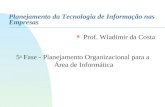 Planejamento da Tecnologia de Informação nas Empresas n Prof. Wladimir da Costa 5 a Fase - Planejamento Organizacional para a Área de Informática.