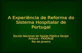 A Experiência de Reforma do Sistema Hospitalar de Portugal Escola Nacional de Saúde Pública Sergio Arouca – FIOCRUZ Rio de Janeiro.
