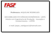 Professora: JAQUELINE RODRIGUES BACHARELADO EM CIÊNCIAS ECONÔMICAS - UEPG Mestre em Engenharia de Produção - Inovação e Conhecimento – UTFPR e-mail: jaque_rodrigues1@hotmail.com.