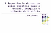 A importância do uso de meios digitais para o ensino, pesquisa e difusão da História Noé Gomes.