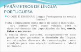 PARÂMETROS DE LÍNGUA PORTUGUESA O QUE É ENSINAR Língua Portuguesa na escola básica? Vista a linguagem como meio de ação e interação, seu ensino deve estar.