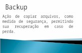 Backup Ação de copiar arquivos, como medida de segurança, permitindo sua recuperação em caso de perda.