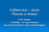 CIÊNCIAS – 2010 Planos e metas Profª Juliane Conteúdo – O corpo humano Seu funcionamento e suas transformações.