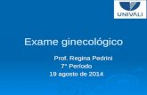 Exame ginecológico Prof. Regina Pedrini Prof. Regina Pedrini 7° Período 19 agosto de 2014.