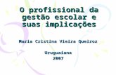 O profissional da gestão escolar e suas implicações Maria Cristina Vieira Queiroz Uruguaiana2007.