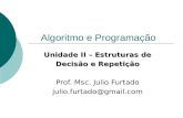 Algoritmo e Programação Unidade II – Estruturas de Decisão e Repetição Prof. Msc. Julio Furtado julio.furtado@gmail.com.