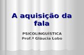 A aquisição da fala PSICOLINGUÍSTICA Prof.ª Gláucia Lobo.