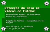 Detecção da Bola em Vídeos de Futebol Universidade Federal de Pernambuco Centro de Informática Computação Gráfica – Acompanhamento de Projeto Luiz Felipe.