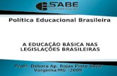A EDUCAÇÃO BÁSICA NAS LEGISLAÇÕES BRASILEIRAS Política Educacional Brasileira Profª. Débora Ap. Rojas Pinto Silva Varginha/MG –2009.