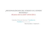 ¿REGIONALIZACION DEL ESTADO O EL ESTADO REGIONAL? Alcance de la LOOT 1454/2011 Cátedra Manuel Ancízar “Caribe sin frontera”( L1447/2011:290 ) Normando.