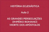 HISTÓRIA ECLESIÁSTICA Aula 2 AS GRANDES PERSEGUIÇÕES  (IMPÉRIO ROMANO) MORTE DOS APÓSTOLOS