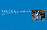 O Judo. A  Gestão  e a  tomada  de  decisão João  C arvalho das Neves ACSS