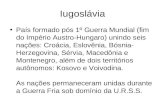 Iugoslávia País formado pós 1º Guerra Mundial (fim do Império Austro-Hungaro) unindo seis nações: Croácia, Eslovênia, Bósnia- Herzegovina, Sérvia, Macedônia.