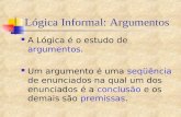 Lógica Informal: Argumentos A Lógica é o estudo de argumentos. Um argumento é uma seqüência de enunciados na qual um dos enunciados é a conclusão e os.