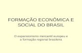 FORMAÇÃO ECONÔMICA E SOCIAL DO BRASIL O expansionismo mercantil europeu e a formação regional brasileira.