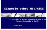 Simpósio sobre HIV/AIDS Tema : Cuidado á pessoa portadora de HIV na Atenção Primária a Saúde Gerente: Sérgio Aquino.