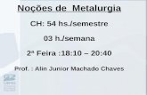 Noções de Metalurgia CH: 54 hs./semestre 03 h./semana 2ª Feira :18:10 – 20:40 Prof. : Alin Junior Machado Chaves.