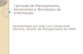 I Jornada de Planejamento, Orçamento e Tecnologia da Informação Apresentado por João Luiz Cavalcante Ferreira, Diretor de Planejamento do IFAM.