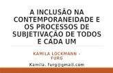 A INCLUSÃO NA CONTEMPORANEIDADE E OS PROCESSOS DE SUBJETIVAÇÃO DE TODOS E CADA UM KAMILA LOCKMANN – FURG Kamila. furg@gmail.com.