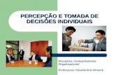 PERCEPÇÃO E TOMADA DE DECISÕES INDIVIDUAIS Disciplina: Comportamento Organizacional Professora: Cláudia M G Oliveira.