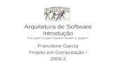 Arquitetura de Software Introdução Por quê? O que? Como? Onde? e Quem? Francilene Garcia Projeto em Computação I 2009.2.