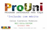 Setembro 2006ProUni - Programa Universidade para Todos1/67 Celso Carneiro Ribeiro MEC/SESu/DEPEM Setembro 2006 “Inclusão com mérito”