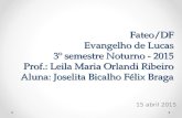 Fateo/DF Evangelho de Lucas 3º semestre Noturno - 2015 Prof.: Leila Maria Orlandi Ribeiro Aluna: Joselita Bicalho Félix Braga 15 abril 2015.
