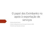 O papel dos Eximbanks no apoio à exportação de serviços Rodrigo Azeredo Santos Diretor do Departamento de Promoção Comercial (DPR) Ministério das Relações.