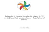 Os Desafios da Execução das Ações Estratégicas do PETI no Âmbito do SUAS- contextualizando o Trabalho Infantil no Brasil Francisco Brito.