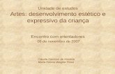 Unidade de estudos Artes: desenvolvimento estético e expressivo da criança Encontro com orientadores 09 de novembro de 2007 Cláudia Zamboni de Almeida.