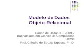 Modelo de Dados Objeto-Relacional Banco de Dados II – 2009.2 Bacharelado em Ciência da Computação UFCG Prof. Cláudio de Souza Baptista, Ph.D.
