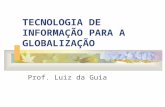 TECNOLOGIA DE INFORMAÇÃO PARA A GLOBALIZAÇÃO Prof. Luiz da Guia.