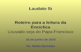 Laudato Si Roteiro para a leitura da Encíclica Louvado seja do Papa Francisco 16 de junho de 2015 Pe. Nelito Dornelas.
