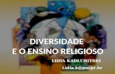 DIVERSIDADE E O ENSINO RELIGIOSO LIDIA KADLUBITSKI Lidia.k@pucpr.br.