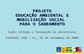 PROJETO EDUCAÇÃO AMBIENTAL E MOBILIZAÇÃO SOCIAL PARA O SANEAMENTO Ação: Estudo e Concepção de diretrizes FIOCRUZ, RIO – RJ, 16 de novembro de 2005.