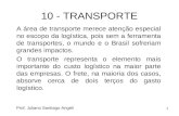 1 10 - TRANSPORTE A área de transporte merece atenção especial no escopo da logística, pois sem a ferramenta de transportes, o mundo e o Brasil sofreriam.