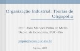 Organização Industrial: Teorias de Oligopólio Prof. João Manoel Pinho de Mello Depto. de Economia, PUC-Rio jmpm@econ.puc-rio.br Agosto, 2006.