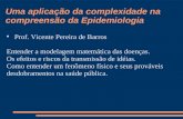 Uma aplicação da complexidade na compreensão da Epidemiologia Prof. Vicente Pereira de Barros Entender a modelagem matemática das doenças. Os efeitos e.