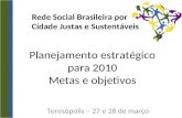 Rede Social Brasileira por Cidade Justas e Sustentáveis Teresópolis – 27 e 28 de março Planejamento estratégico para 2010 Metas e objetivos.