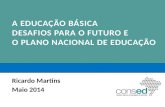 A EDUCAÇÃO BÁSICA DESAFIOS PARA O FUTURO E O PLANO NACIONAL DE EDUCAÇÃO Ricardo Martins Maio 2014.