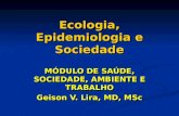 Ecologia, Epidemiologia e Sociedade MÓDULO DE SAÚDE, SOCIEDADE, AMBIENTE E TRABALHO Geison V. Lira, MD, MSc MÓDULO DE SAÚDE, SOCIEDADE, AMBIENTE E TRABALHO.