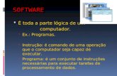 SOFTWARE  É toda a parte lógica de um computador.  Ex.: Programas.  Instrução: é comando de uma operação que o computador seja capaz de executar.