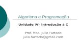 Algoritmo e Programação Unidade IV– Introdução à C Prof. Msc. Julio Furtado julio.furtado@gmail.com.