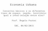 Economia Urbana Conceitos básicos e os diferentes tipos de espaço, região, território: qual a inter-relação entre eles? Prof. Ângelo Prates SBC, 06/02/2015.